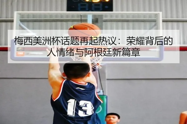 梅西美洲杯话题再起热议：荣耀背后的人情绪与阿根廷新篇章