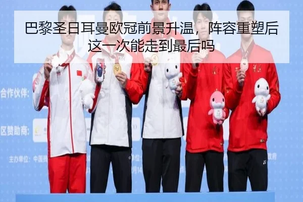 巴黎圣日耳曼欧冠前景升温，阵容重塑后这一次能走到最后吗